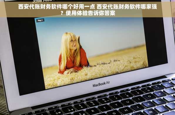 西安代账财务软件哪个好用一点 西安代账财务软件哪家强？使用体验告诉你答案