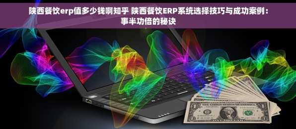 陕西餐饮erp值多少钱啊知乎 陕西餐饮ERP系统选择技巧与成功案例：事半功倍的秘诀