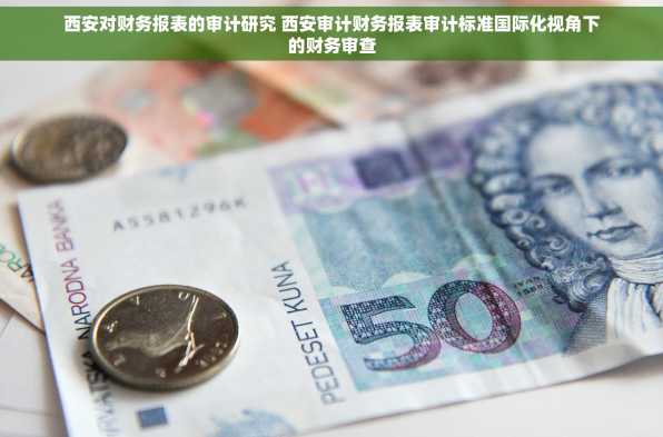 西安对财务报表的审计研究 西安审计财务报表审计标准国际化视角下的财务审查