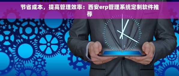 节省成本，提高管理效率：西安erp管理系统定制软件推荐