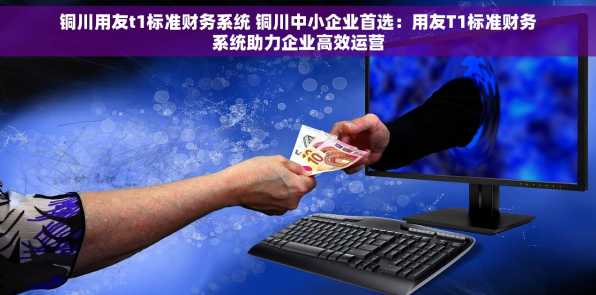 铜川用友t1标准财务系统 铜川中小企业首选：用友T1标准财务系统助力企业高效运营
