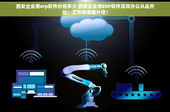 西安企业用erp软件价格多少 西安企业用ERP软件高效办公从此开始！工作效率提升倍！
