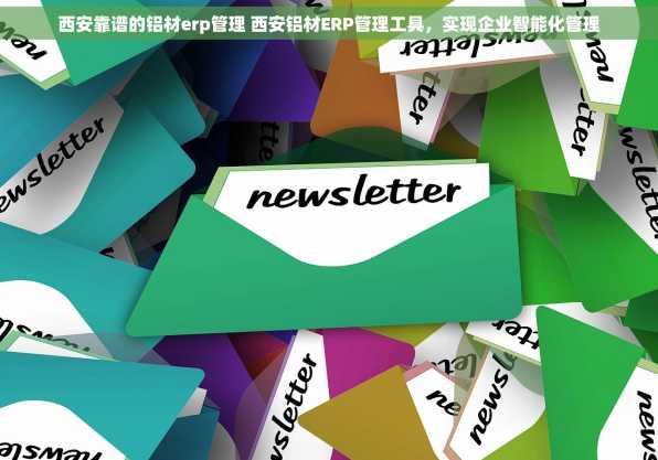 西安靠谱的铝材erp管理 西安铝材ERP管理工具，实现企业智能化管理