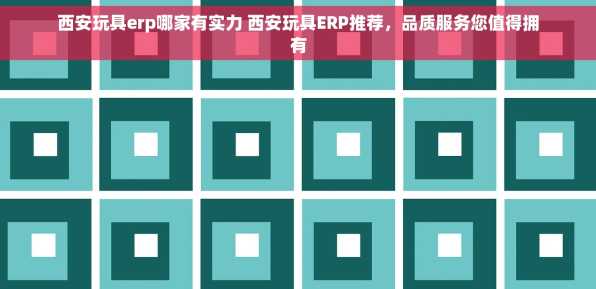 西安玩具erp哪家有实力 西安玩具ERP推荐，品质服务您值得拥有