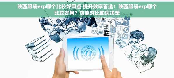 陕西服装erp哪个比较好用点 提升效率首选！陕西服装erp哪个比较好用？功能对比助您决策