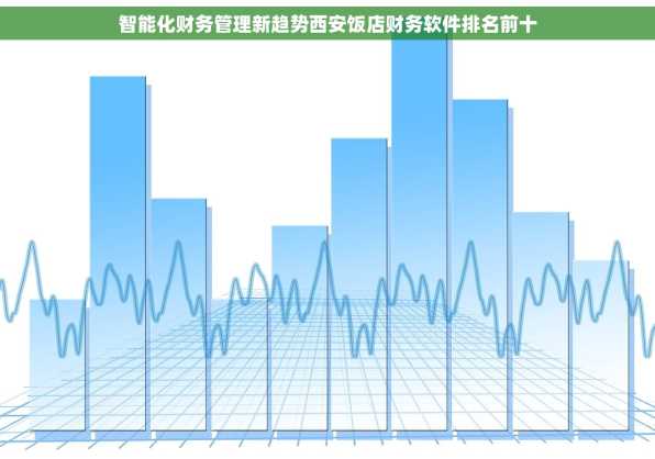 智能化财务管理新趋势西安饭店财务软件排名前十