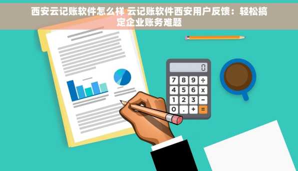 西安云记账软件怎么样 云记账软件西安用户反馈：轻松搞定企业账务难题