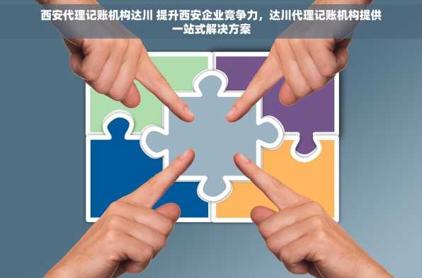 西安代理记账机构达川 提升西安企业竞争力，达川代理记账机构提供一站式解决方案