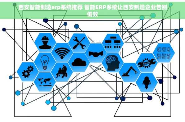 西安智能制造erp系统推荐 智能ERP系统让西安制造企业告别低效