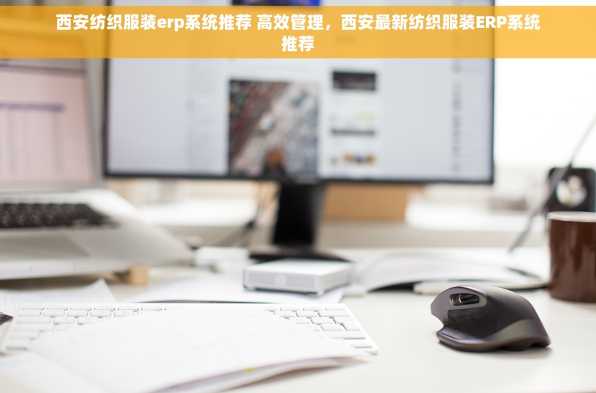 西安纺织服装erp系统推荐 高效管理，西安最新纺织服装ERP系统推荐
