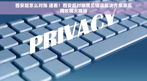西安超怎么对账 速看！西安超对账常见错误解决方案及实用攻略大揭秘