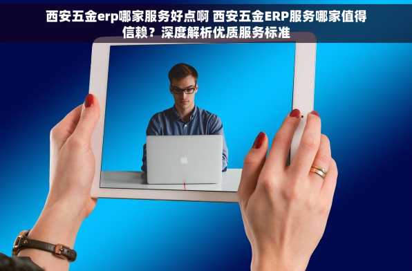 西安五金erp哪家服务好点啊 西安五金ERP服务哪家值得信赖？深度解析优质服务标准