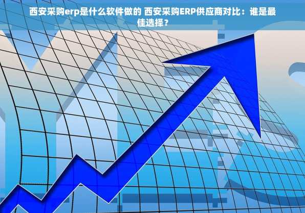 西安采购erp是什么软件做的 西安采购ERP供应商对比：谁是最佳选择？