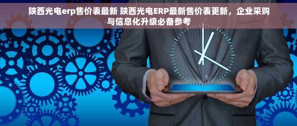 陕西光电erp售价表最新 陕西光电ERP最新售价表更新，企业采购与信息化升级必备参考