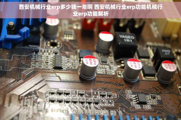 西安机械行业erp多少钱一年啊 西安机械行业erp功能机械行业erp功能解析