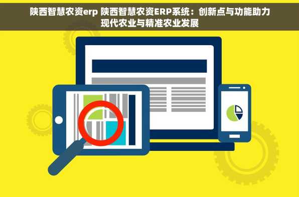 陕西智慧农资erp 陕西智慧农资ERP系统：创新点与功能助力现代农业与精准农业发展