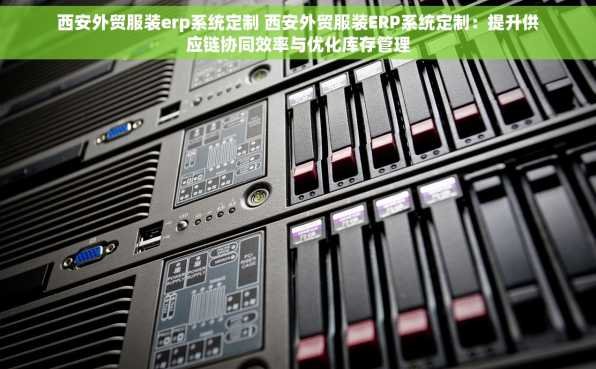 西安外贸服装erp系统定制 西安外贸服装ERP系统定制：提升供应链协同效率与优化库存管理