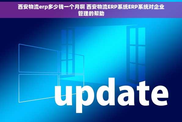 西安物流erp多少钱一个月啊 西安物流ERP系统ERP系统对企业管理的帮助