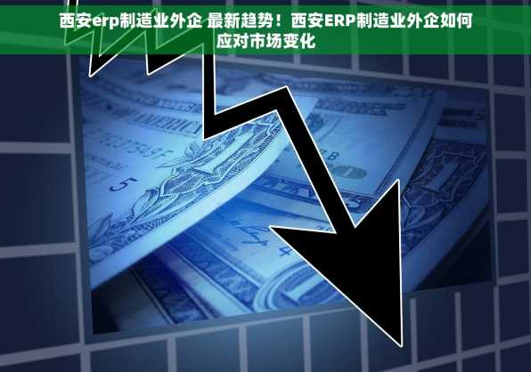 西安erp制造业外企 最新趋势！西安ERP制造业外企如何应对市场变化