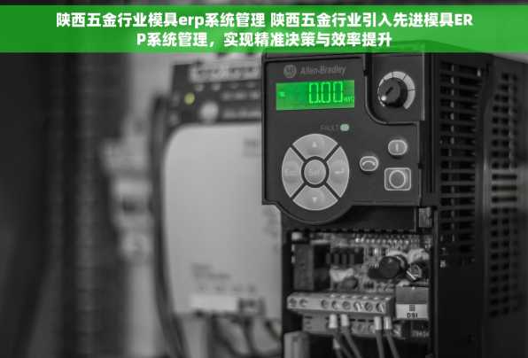 陕西五金行业模具erp系统管理 陕西五金行业引入先进模具ERP系统管理，实现精准决策与效率提升