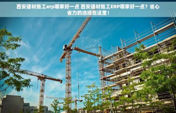 西安建材施工erp哪家好一点 西安建材施工ERP哪家好一点？省心省力的选择在这里！