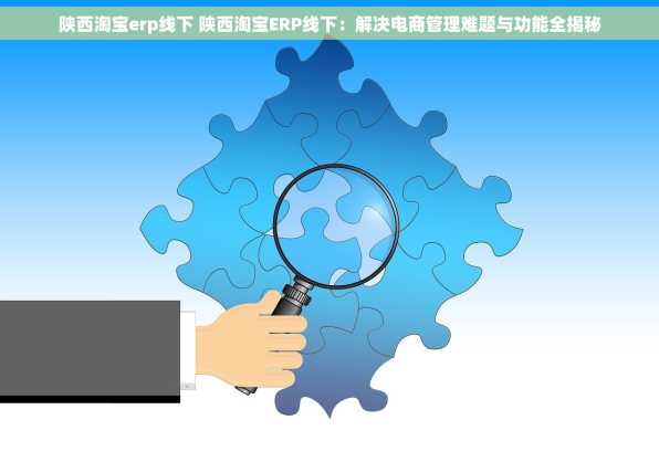 陕西淘宝erp线下 陕西淘宝ERP线下：解决电商管理难题与功能全揭秘