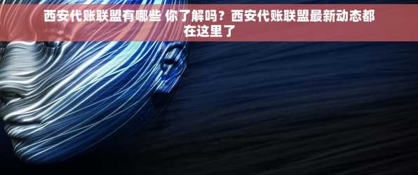 西安代账联盟有哪些 你了解吗？西安代账联盟最新动态都在这里了