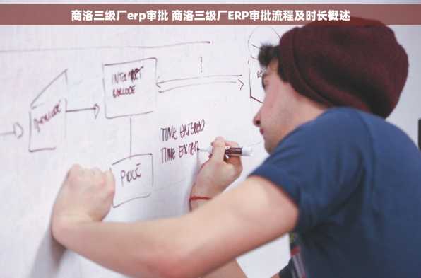 商洛三级厂erp审批 商洛三级厂ERP审批流程及时长概述