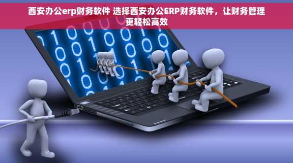 西安办公erp财务软件 选择西安办公ERP财务软件，让财务管理更轻松高效
