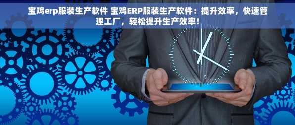 宝鸡erp服装生产软件 宝鸡ERP服装生产软件：提升效率，快速管理工厂，轻松提升生产效率！