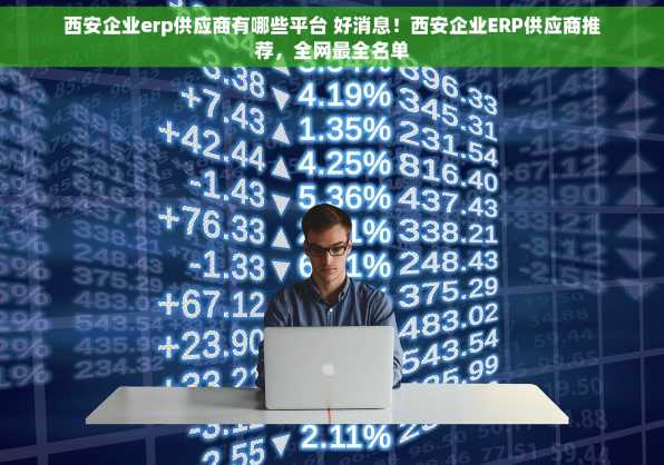 西安企业erp供应商有哪些平台 好消息！西安企业ERP供应商推荐，全网最全名单