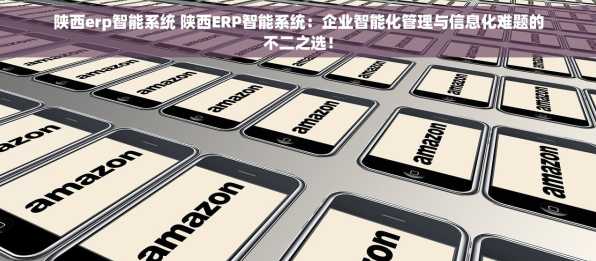 陕西erp智能系统 陕西ERP智能系统：企业智能化管理与信息化难题的不二之选！