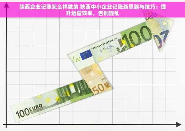 陕西企业记账怎么样做的 陕西中小企业记账新思路与技巧：提升运营效率，告别混乱