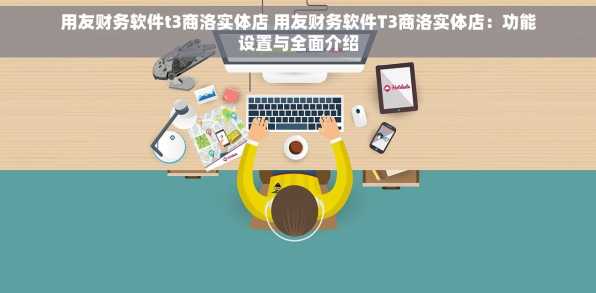 用友财务软件t3商洛实体店 用友财务软件T3商洛实体店：功能设置与全面介绍