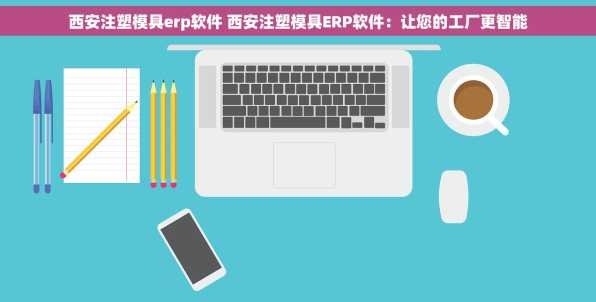 西安注塑模具erp软件 西安注塑模具ERP软件：让您的工厂更智能