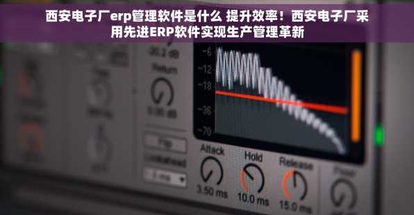 西安电子厂erp管理软件是什么 提升效率！西安电子厂采用先进ERP软件实现生产管理革新