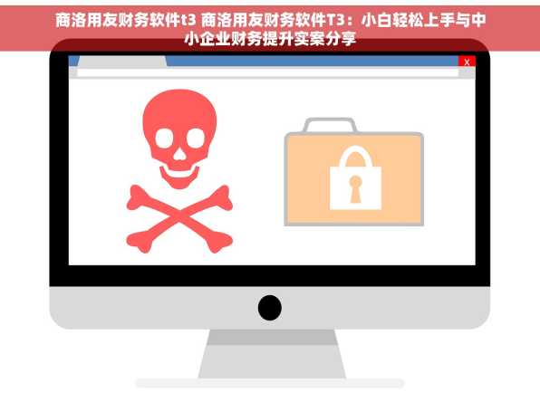 商洛用友财务软件t3 商洛用友财务软件T3：小白轻松上手与中小企业财务提升实案分享