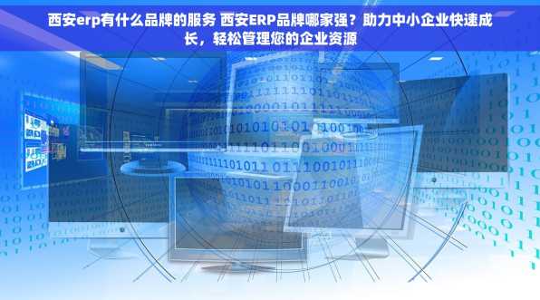 西安erp有什么品牌的服务 西安ERP品牌哪家强？助力中小企业快速成长，轻松管理您的企业资源