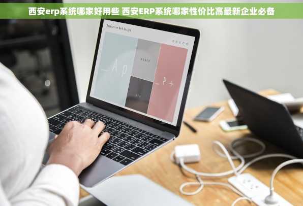 西安erp系统哪家好用些 西安ERP系统哪家性价比高最新企业必备