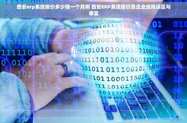西安erp系统报价多少钱一个月啊 西安ERP系统报价及企业选择误区与事实