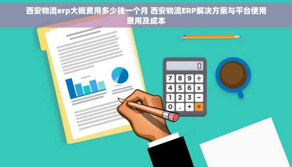 西安物流erp大概费用多少钱一个月 西安物流ERP解决方案与平台使用费用及成本
