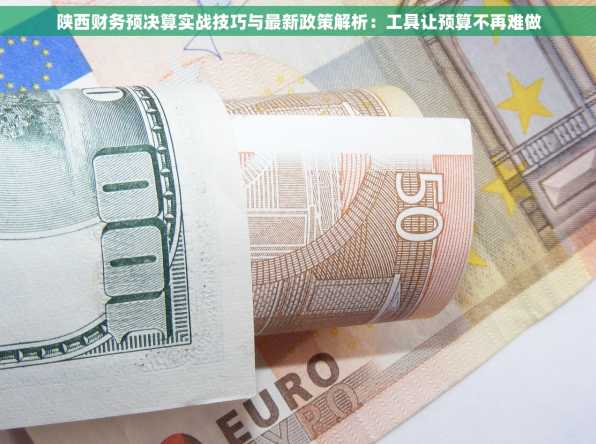 陕西财务预决算实战技巧与最新政策解析：工具让预算不再难做