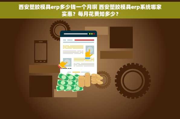西安塑胶模具erp多少钱一个月啊 西安塑胶模具erp系统哪家实惠？每月花费知多少？