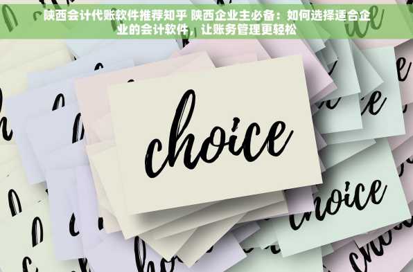陕西会计代账软件推荐知乎 陕西企业主必备：如何选择适合企业的会计软件，让账务管理更轻松