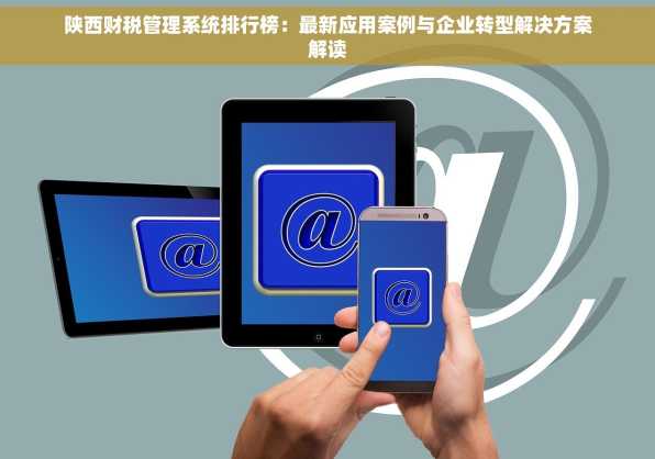 陕西财税管理系统排行榜：最新应用案例与企业转型解决方案解读