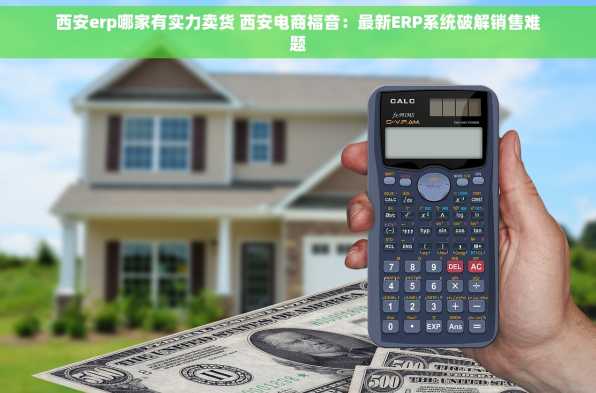 西安erp哪家有实力卖货 西安电商福音：最新ERP系统破解销售难题