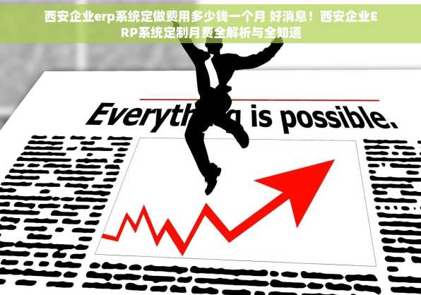 西安企业erp系统定做费用多少钱一个月 好消息！西安企业ERP系统定制月费全解析与全知道