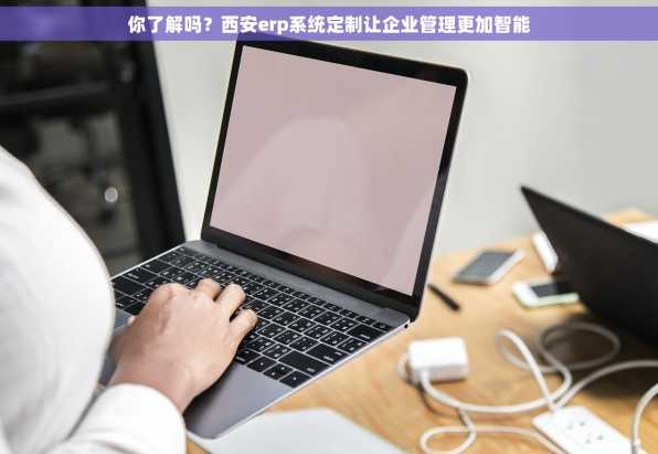 你了解吗？西安erp系统定制让企业管理更加智能