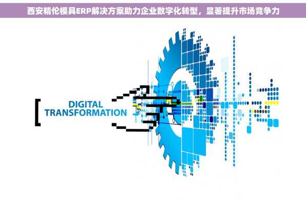 西安精伦模具ERP解决方案助力企业数字化转型，显著提升市场竞争力