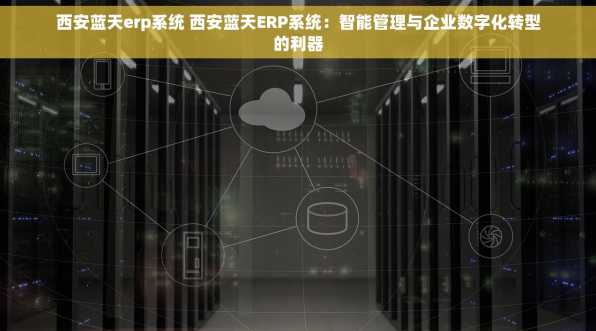 西安蓝天erp系统 西安蓝天ERP系统：智能管理与企业数字化转型的利器